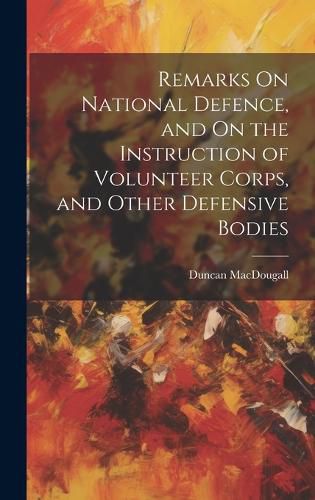 Cover image for Remarks On National Defence, and On the Instruction of Volunteer Corps, and Other Defensive Bodies