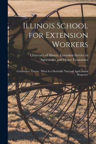 Cover image for Illinois School for Extension Workers: Conference Theme: What is a Desirable National Agricultural Program?