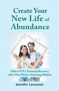 Cover image for Create your New Life of Abundance: Make a Full Financial Recovery with a New Money-Attracting Mindset