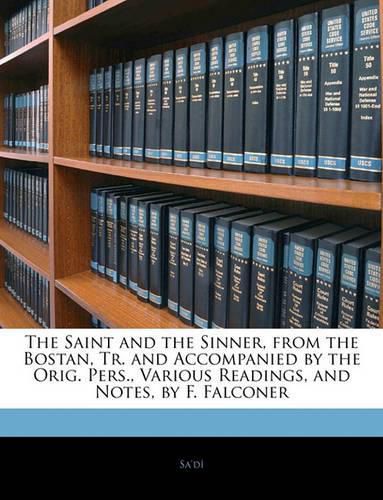 The Saint and the Sinner, from the Bostan, Tr. and Accompanied by the Orig. Pers., Various Readings, and Notes, by F. Falconer