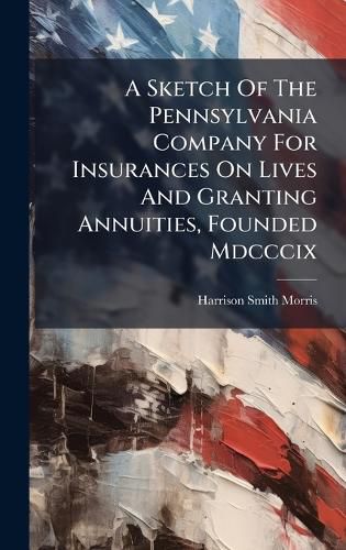 Cover image for A Sketch Of The Pennsylvania Company For Insurances On Lives And Granting Annuities, Founded Mdcccix