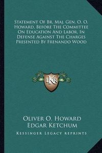 Cover image for Statement of Br. Maj. Gen. O. O. Howard, Before the Committee on Education and Labor, in Defense Against the Charges Presented by Frenando Wood