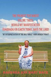 Cover image for THE Present Testament Volume Three: Behold My Manifestation (Barbara) on Earth Today, Says the Lord!:  My Interpretation of the Holy Bible : God's Words Today!