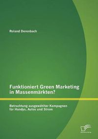 Cover image for Funktioniert Green Marketing in Massenmarkten? Betrachtung ausgewahlter Kampagnen fur Handys, Autos und Strom