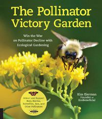 Cover image for The Pollinator Victory Garden: Win the War on Pollinator Decline with Ecological Gardening; Attract and Support Bees, Beetles, Butterflies, Bats, and Other Pollinators