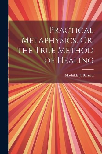 Cover image for Practical Metaphysics, Or, the True Method of Healing