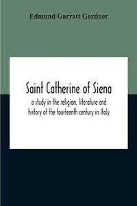 Cover image for Saint Catherine Of Siena: A Study In The Religion, Literature And History Of The Fourteenth Century In Italy