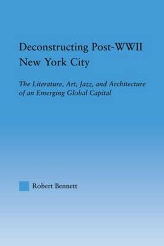 Cover image for Deconstructing Post-WWII New York City: The Literature, Art, Jazz, and Architecture of an Emerging Global Capital