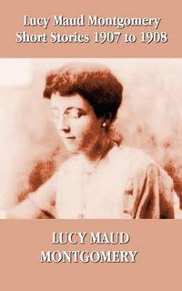 Cover image for Lucy Maud Montgomery Short Stories 1907-1908