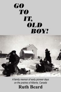 Cover image for Go to It, Old Boy!: A Family Memoir of Early Pioneer Days on the Prairies of Alberta, Canada