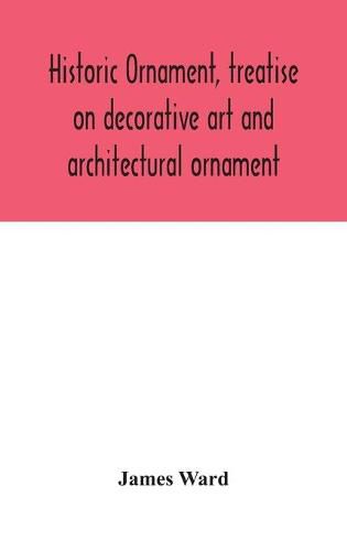 Historic ornament, treatise on decorative art and architectural ornament: Treats of Prehistoric Art; Ancient Art and Architecture; Eastern, Early Christian, Byzantine, Saracenic, Romanesque, Gothic, and Renaissance Architecture and Ornament