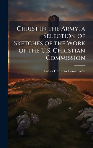 Cover image for Christ in the Army; a Selection of Sketches of the Work of the U.S. Christian Commission