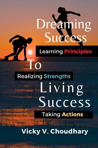 Dreaming Success To Living Success: A Beginner's Guide for Learning Principles, Realizing Strengths and Taking Actions For A Better Life.