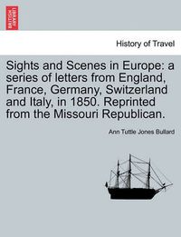 Cover image for Sights and Scenes in Europe: A Series of Letters from England, France, Germany, Switzerland and Italy, in 1850. Reprinted from the Missouri Republican.