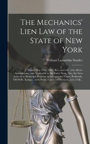 Cover image for The Mechanics' Lien Law of the State of New York: (Passed May 27th, 1885.) Rev. and Enl., With All the Amendments, and Applicable to the Entire State. Also, the Lien Laws as to Municipal Property in Incorporated Cities, Railroads, Oil Wells, &c., ...