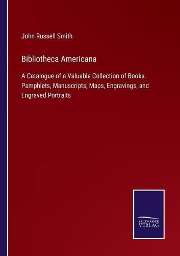 Bibliotheca Americana: A Catalogue of a Valuable Collection of Books, Pamphlets, Manuscripts, Maps, Engravings, and Engraved Portraits