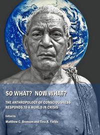 Cover image for So What?  Now What?  The Anthropology of Consciousness Responds to a World in Crisis