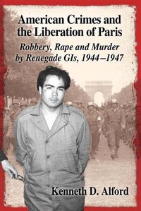 Cover image for American Crimes and the Liberation of Paris: Robbery, Rape and Murder by Renegade GIs, 1944-1947