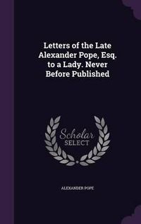 Cover image for Letters of the Late Alexander Pope, Esq. to a Lady. Never Before Published