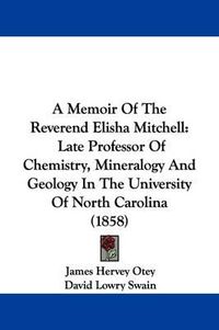 Cover image for A Memoir of the Reverend Elisha Mitchell: Late Professor of Chemistry, Mineralogy and Geology in the University of North Carolina (1858)