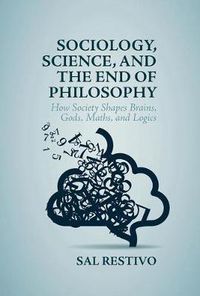 Cover image for Sociology, Science, and the End of Philosophy: How Society Shapes Brains, Gods, Maths, and Logics