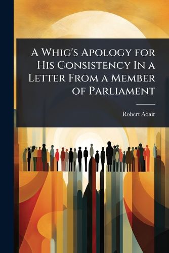 Cover image for A Whig's Apology for His Consistency In a Letter From a Member of Parliament