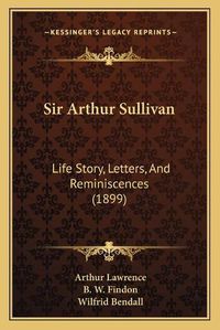 Cover image for Sir Arthur Sullivan: Life Story, Letters, and Reminiscences (1899)