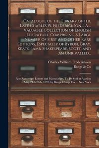 Cover image for Catalogue of the Library of the Late Charles W. Frederickson ... A ... Valuable Collection of English Literature, Comprising a Large Number of First and Other Rare Editions, Especially of Byron, Gray, Keats, Lamb, Shakespeare, Scott, and an Unrivalled...