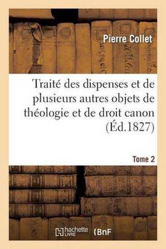 Traite Des Dispenses Et de Plusieurs Autres Objets de Theologie Et de Droit Canon. Tome 2