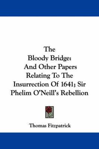 The Bloody Bridge: And Other Papers Relating To The Insurrection Of 1641; Sir Phelim O'Neill's Rebellion