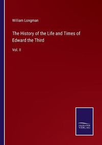 Cover image for The History of the Life and Times of Edward the Third: Vol. II