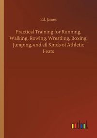 Cover image for Practical Training for Running, Walking, Rowing, Wrestling, Boxing, Jumping, and all Kinds of Athletic Feats