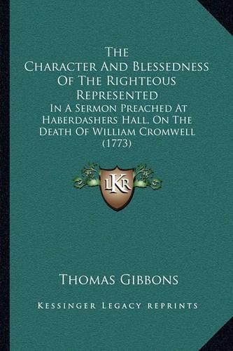 Cover image for The Character and Blessedness of the Righteous Represented: In a Sermon Preached at Haberdashers Hall, on the Death of William Cromwell (1773)