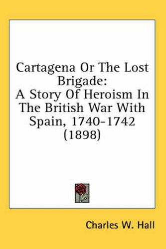 Cover image for Cartagena or the Lost Brigade: A Story of Heroism in the British War with Spain, 1740-1742 (1898)