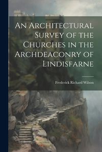 Cover image for An Architectural Survey of the Churches in the Archdeaconry of Lindisfarne