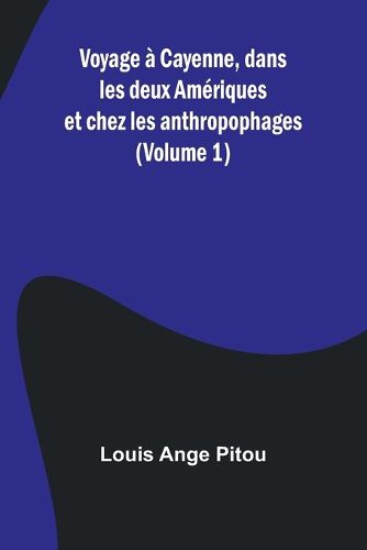 Voyage a Cayenne, dans les deux Ameriques et chez les anthropophages (Volume 1)