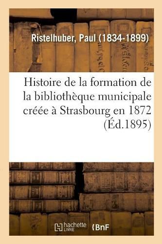 Histoire de la Formation de la Bibliotheque Municipale Creee A Strasbourg En 1872