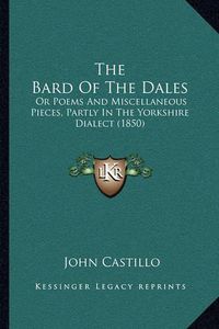 Cover image for The Bard of the Dales: Or Poems and Miscellaneous Pieces, Partly in the Yorkshire Dialect (1850)