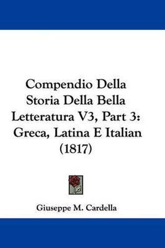 Cover image for Compendio Della Storia Della Bella Letteratura V3, Part 3: Greca, Latina E Italian (1817)