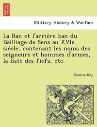 Cover image for La Ban et l'arrie&#768;re ban du Bailliage de Sens au XVIe sie&#768;cle, contenant les noms des seigneurs et hommes d'armes, la liste des fiefs, etc.