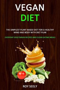 Cover image for Vegan Diet: The Simplest Plant Based Diet for a Healthy Mind and Body with Diet Plan (Everyday Vegetarian Recipes and Clean Eating Meals)