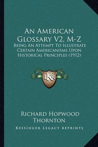 Cover image for An American Glossary V2, M-Z: Being an Attempt to Illustrate Certain Americanisms Upon Historical Principles (1912)