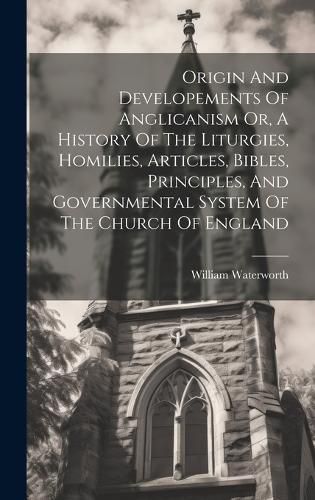 Cover image for Origin And Developements Of Anglicanism Or, A History Of The Liturgies, Homilies, Articles, Bibles, Principles, And Governmental System Of The Church Of England