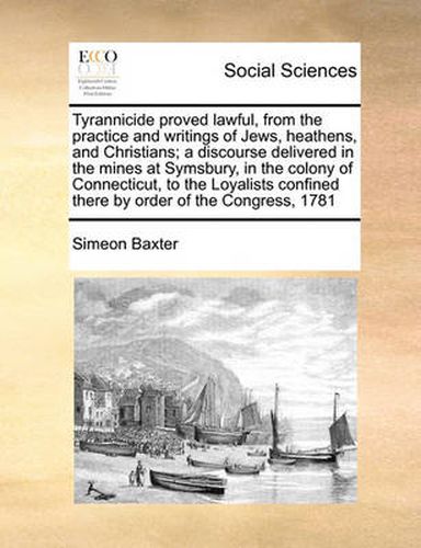 Cover image for Tyrannicide Proved Lawful, from the Practice and Writings of Jews, Heathens, and Christians; A Discourse Delivered in the Mines at Symsbury, in the Colony of Connecticut, to the Loyalists Confined There by Order of the Congress, 1781