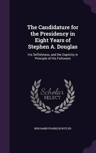 The Candidature for the Presidency in Eight Years of Stephen A. Douglas: His Selfishness, and the Duplicity in Principle of His Followers