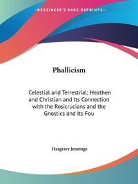 Cover image for Phallicism: Celestial and Terrestrial - Heathen and Christian and Its Connection with the Rosicrucians and the Gnostics and Its Foundation in Buddhism