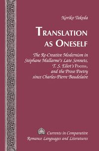 Cover image for Translation as Oneself: The Re-Creative Modernism in Stephane Mallarme's Late Sonnets, T. S. Eliot's  Poems , and the Prose Poetry since Charles-Pierre Baudelaire
