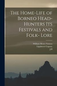 Cover image for The Home-Life of Borneo Head-Hunters Its Festivals and Folk- Lore