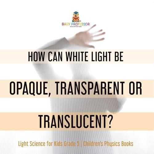 How Can White Light Be Opaque, Transparent or Translucent? Light Science for Kids Grade 5 Children's Physics Books