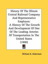 Cover image for History of the Illinois Central Railroad Company and Representative Employes: A History of the Growth and Development of One of the Leading Arteries of Transportation in the United States (1900)